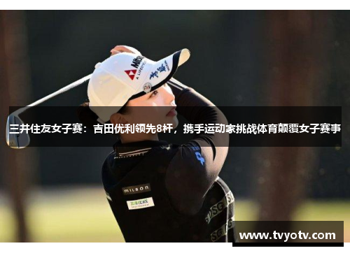 三井住友女子赛：吉田优利领先8杆，携手运动家挑战体育颠覆女子赛事