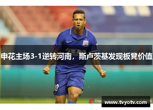 申花主场3-1逆转河南，斯卢茨基发现板凳价值