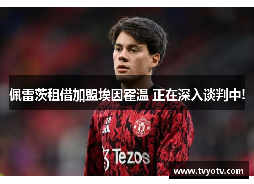 佩雷茨租借加盟埃因霍温 正在深入谈判中!