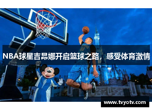 NBA球星吉昂娜开启篮球之路，感受体育激情