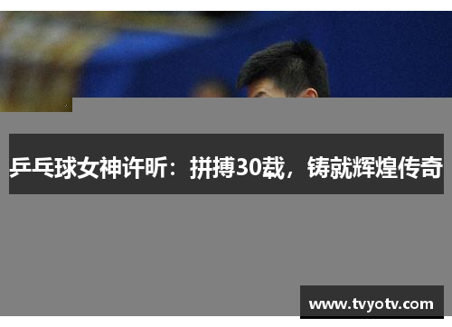 乒乓球女神许昕：拼搏30载，铸就辉煌传奇